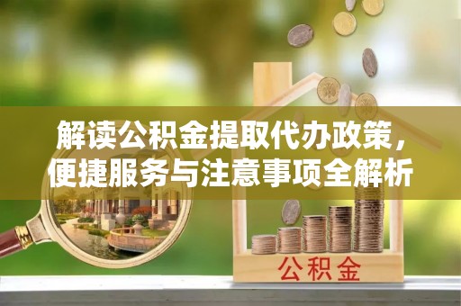 舟山新区解读公积金提取代办政策，便捷服务与注意事项全解析