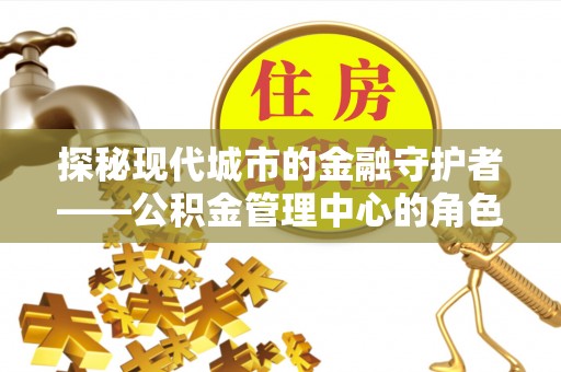 舟山新区探秘现代城市的金融守护者——公积金管理中心的角色与使命