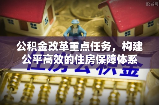 舟山新区公积金改革重点任务，构建公平高效的住房保障体系