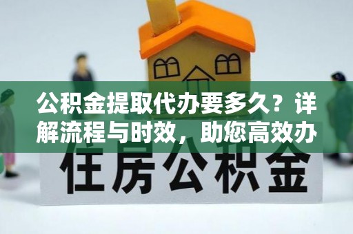 舟山新区公积金提取代办要多久？详解流程与时效，助您高效办理