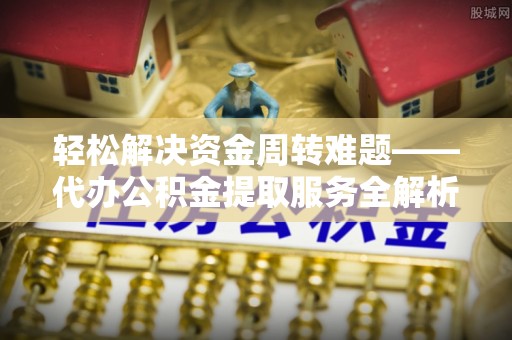 舟山新区轻松解决资金周转难题——代办公积金提取服务全解析