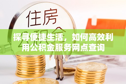 舟山新区探寻便捷生活，如何高效利用公积金服务网点查询