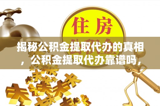 舟山新区揭秘公积金提取代办的真相，公积金提取代办靠谱吗，如何选择专业服务？