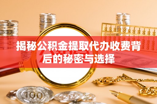 舟山新区揭秘公积金提取代办收费背后的秘密与选择