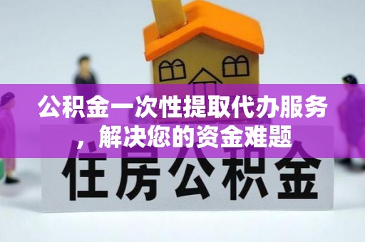 舟山新区公积金一次性提取代办服务，解决您的资金难题