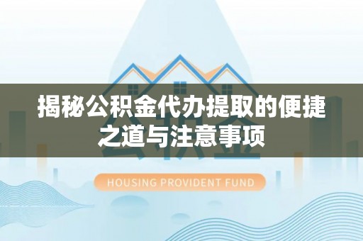 舟山新区揭秘公积金代办提取的便捷之道与注意事项