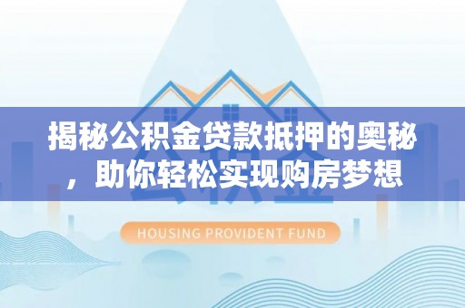 舟山新区揭秘公积金贷款抵押的奥秘，助你轻松实现购房梦想