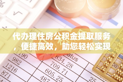 舟山新区代办理住房公积金提取服务，便捷高效，助您轻松实现资金规划