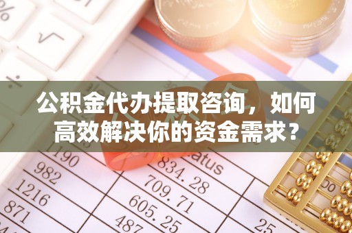 舟山新区公积金代办提取咨询，如何高效解决你的资金需求？
