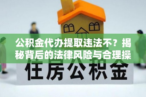 舟山新区公积金代办提取违法不？揭秘背后的法律风险与合理操作