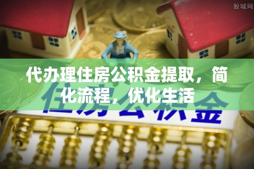 舟山新区代办理住房公积金提取，简化流程，优化生活