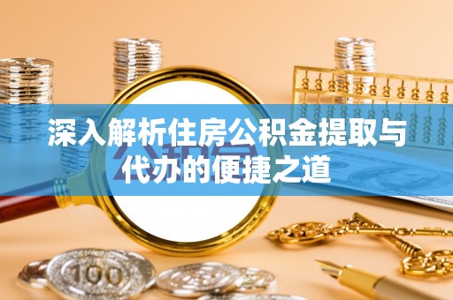 舟山新区深入解析住房公积金提取与代办的便捷之道