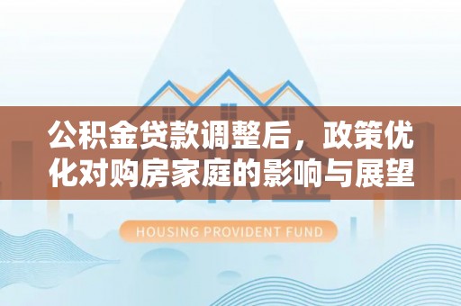 舟山新区公积金贷款调整后，政策优化对购房家庭的影响与展望