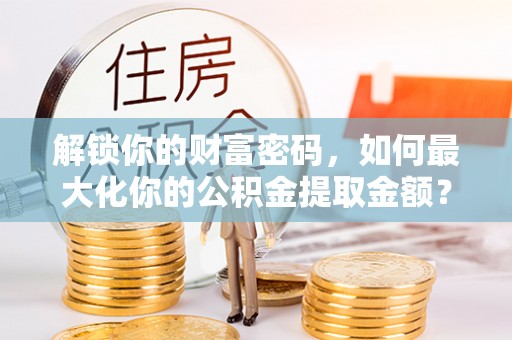 舟山新区解锁你的财富密码，如何最大化你的公积金提取金额？