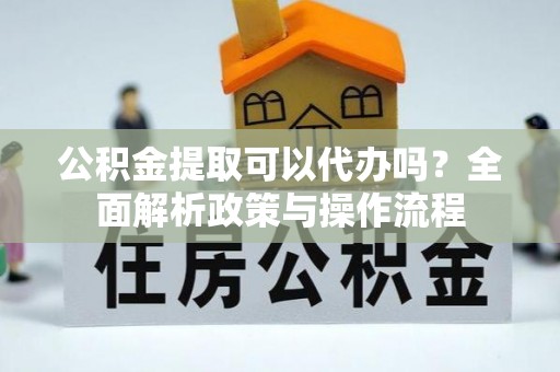 舟山新区公积金提取可以代办吗？全面解析政策与操作流程