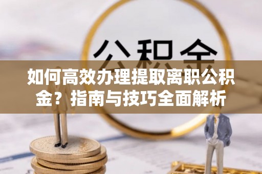 舟山新区如何高效办理提取离职公积金？指南与技巧全面解析