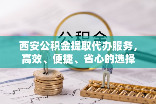 舟山新区西安公积金提取代办服务，高效、便捷、省心的选择