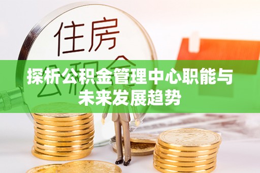 舟山新区探析公积金管理中心职能与未来发展趋势