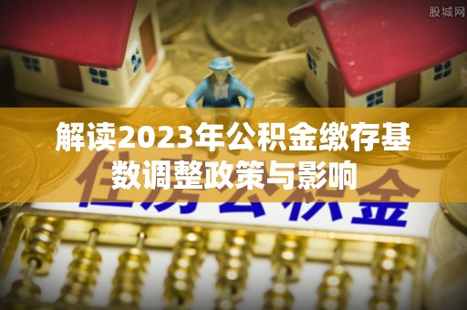 舟山新区解读2023年公积金缴存基数调整政策与影响