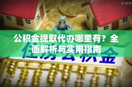 舟山新区公积金提取代办哪里有？全面解析与实用指南