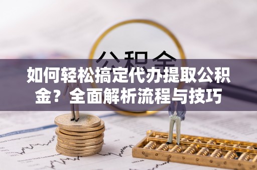 舟山新区如何轻松搞定代办提取公积金？全面解析流程与技巧