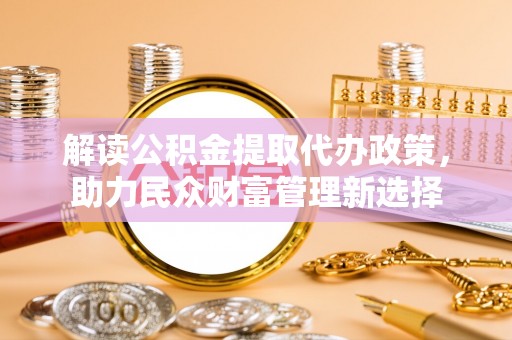 舟山新区解读公积金提取代办政策，助力民众财富管理新选择