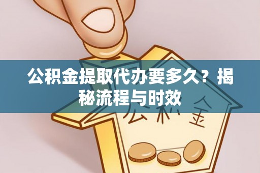 舟山新区公积金提取代办要多久？揭秘流程与时效