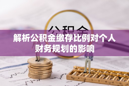 舟山新区解析公积金缴存比例对个人财务规划的影响