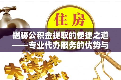 舟山新区揭秘公积金提取的便捷之道——专业代办服务的优势与选择