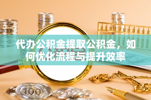 舟山新区代办公积金提取公积金，如何优化流程与提升效率