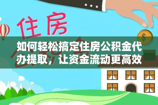舟山新区如何轻松搞定住房公积金代办提取，让资金流动更高效