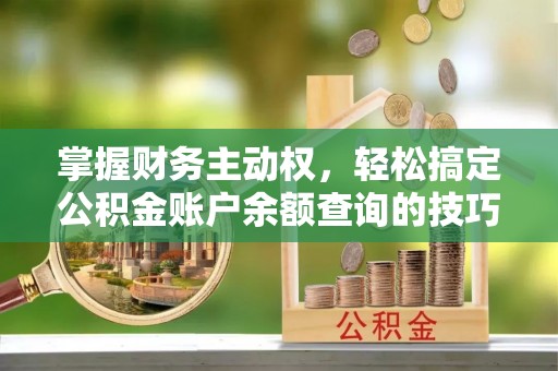 舟山新区掌握财务主动权，轻松搞定公积金账户余额查询的技巧与方法