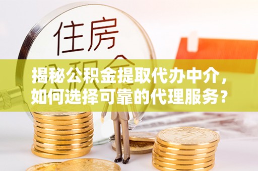 舟山新区揭秘公积金提取代办中介，如何选择可靠的代理服务？