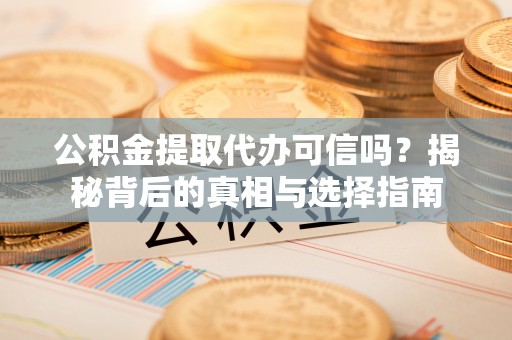 舟山新区公积金提取代办可信吗？揭秘背后的真相与选择指南