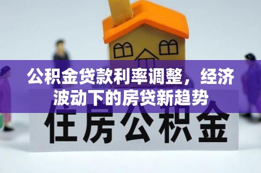 舟山新区公积金贷款利率调整，经济波动下的房贷新趋势