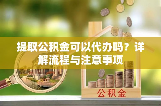 舟山新区提取公积金可以代办吗？详解流程与注意事项