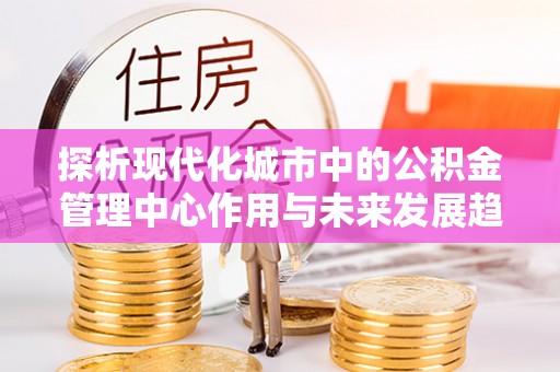 舟山新区探析现代化城市中的公积金管理中心作用与未来发展趋势
