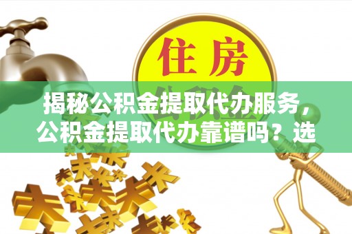 舟山新区揭秘公积金提取代办服务，公积金提取代办靠谱吗？选择需谨慎