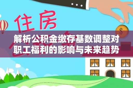 舟山新区解析公积金缴存基数调整对职工福利的影响与未来趋势