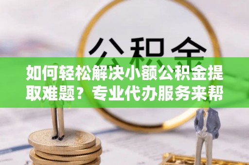 舟山新区如何轻松解决小额公积金提取难题？专业代办服务来帮忙