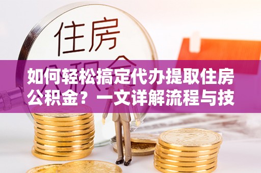 舟山新区如何轻松搞定代办提取住房公积金？一文详解流程与技巧