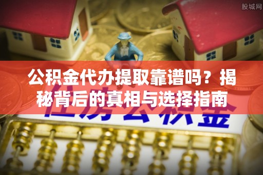 舟山新区公积金代办提取靠谱吗？揭秘背后的真相与选择指南