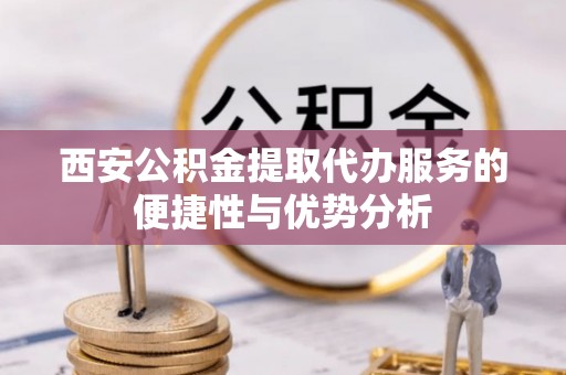 舟山新区西安公积金提取代办服务的便捷性与优势分析
