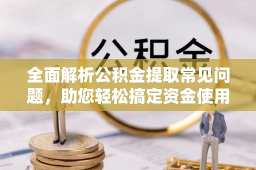 舟山新区全面解析公积金提取常见问题，助您轻松搞定资金使用