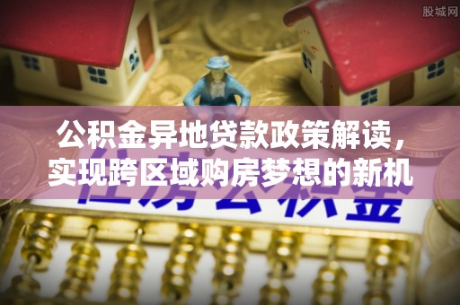 舟山新区公积金异地贷款政策解读，实现跨区域购房梦想的新机遇