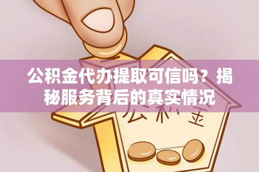 舟山新区公积金代办提取可信吗？揭秘服务背后的真实情况