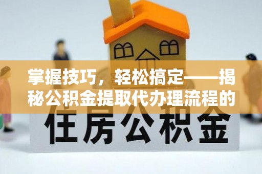 舟山新区掌握技巧，轻松搞定——揭秘公积金提取代办理流程的关键步骤