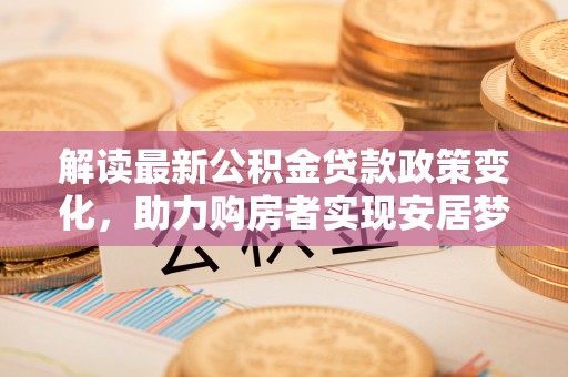 舟山新区解读最新公积金贷款政策变化，助力购房者实现安居梦想