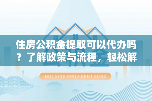舟山新区住房公积金提取可以代办吗？了解政策与流程，轻松解决疑惑