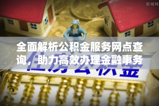 舟山新区全面解析公积金服务网点查询，助力高效办理金融事务